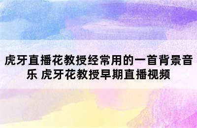 虎牙直播花教授经常用的一首背景音乐 虎牙花教授早期直播视频